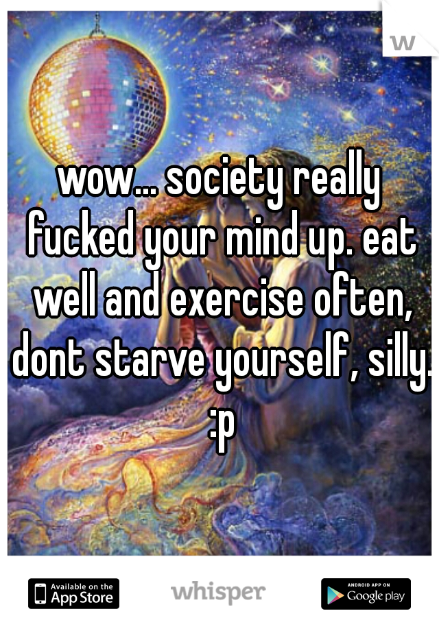 wow... society really fucked your mind up. eat well and exercise often, dont starve yourself, silly. :p