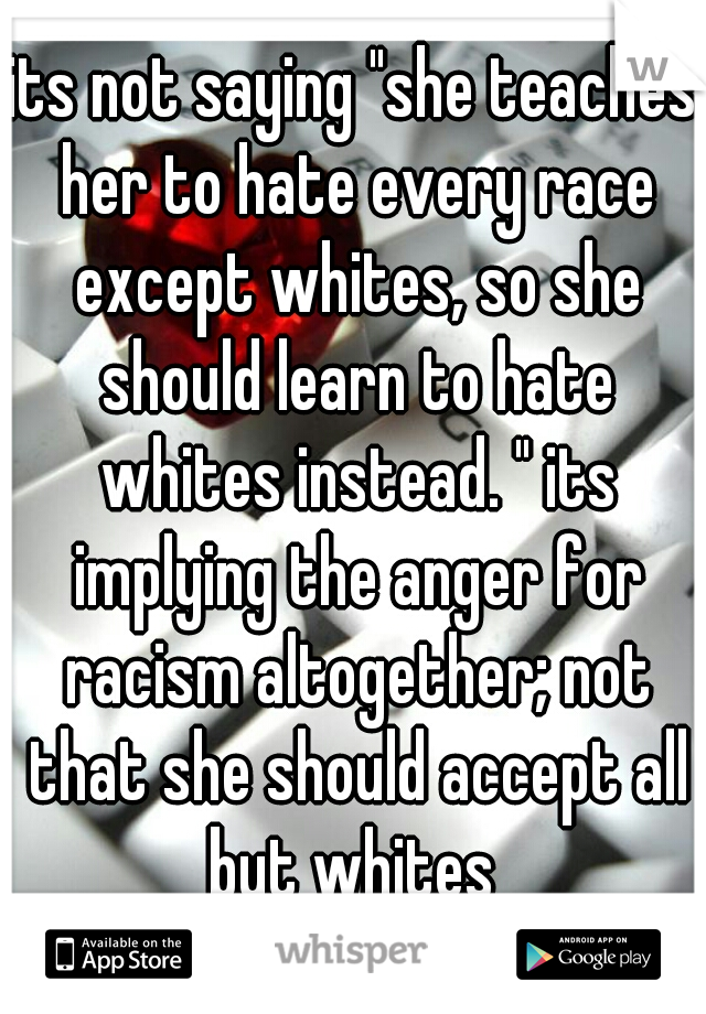 its not saying "she teaches her to hate every race except whites, so she should learn to hate whites instead. " its implying the anger for racism altogether; not that she should accept all but whites 