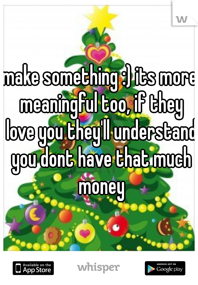 make something :) its more meaningful too, if they love you they'll understand you dont have that much money