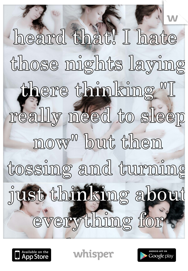 heard that! I hate those nights laying there thinking "I really need to sleep now" but then tossing and turning just thinking about everything for hours. 