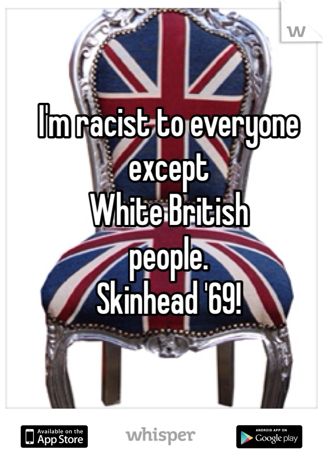 I'm racist to everyone except
White British 
people.
Skinhead '69!