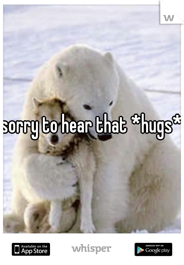 sorry to hear that *hugs*