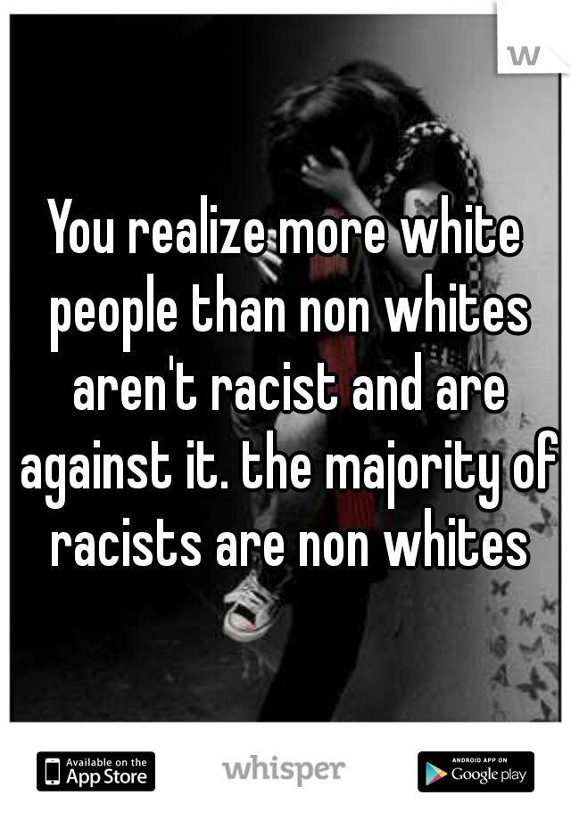 You realize more white people than non whites aren't racist and are against it. the majority of racists are non whites