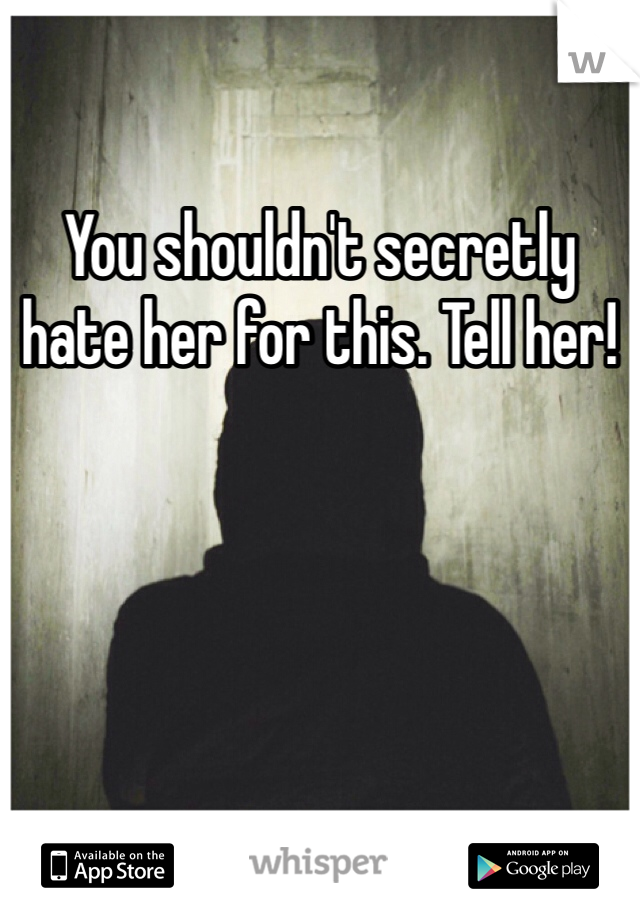 You shouldn't secretly hate her for this. Tell her! 