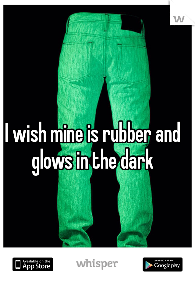 I wish mine is rubber and glows in the dark