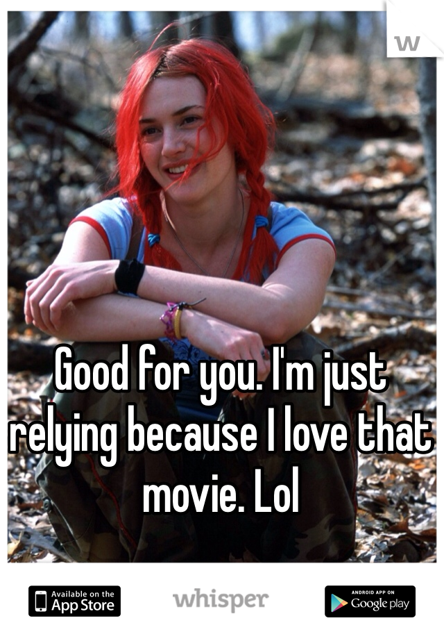 Good for you. I'm just relying because I love that movie. Lol