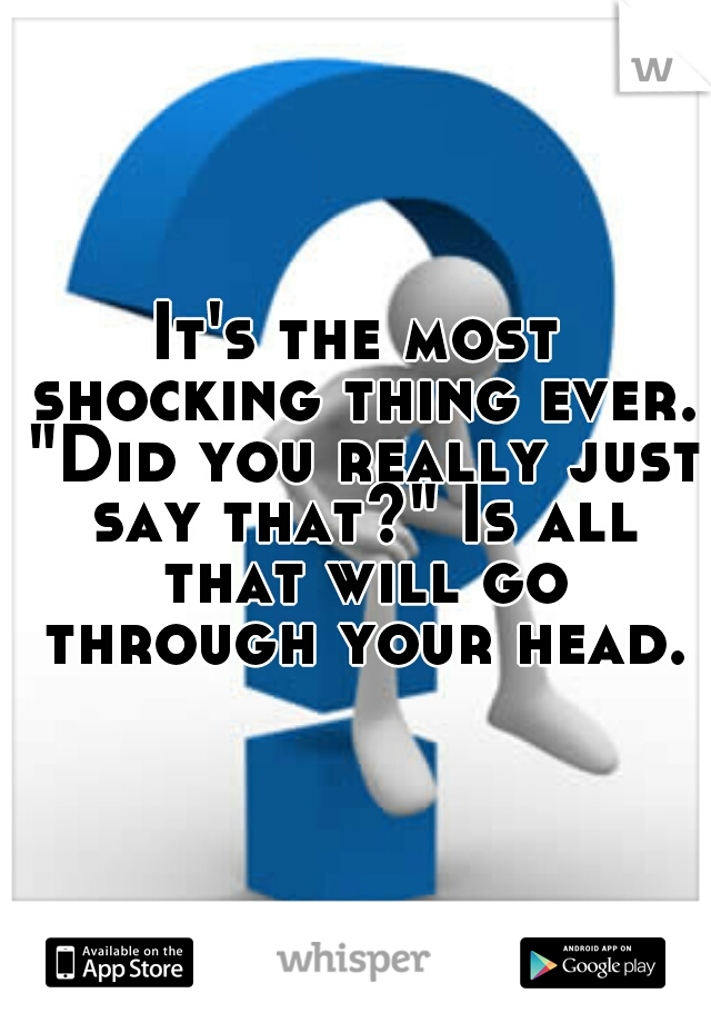 It's the most shocking thing ever. "Did you really just say that?" Is all that will go through your head.