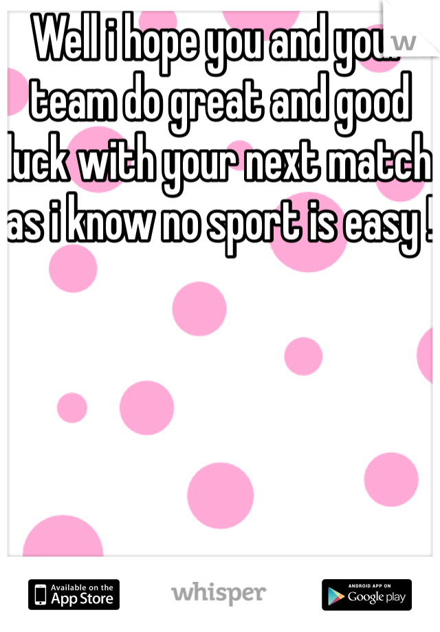 Well i hope you and your team do great and good luck with your next match as i know no sport is easy !