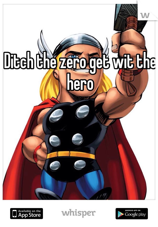 Ditch the zero get wit the hero