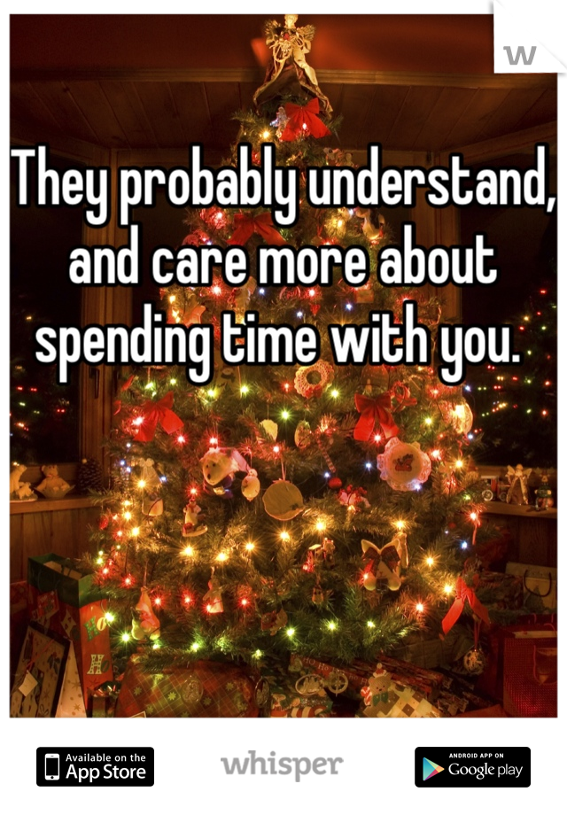 They probably understand, and care more about spending time with you. 