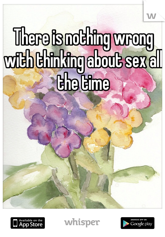 There is nothing wrong with thinking about sex all the time