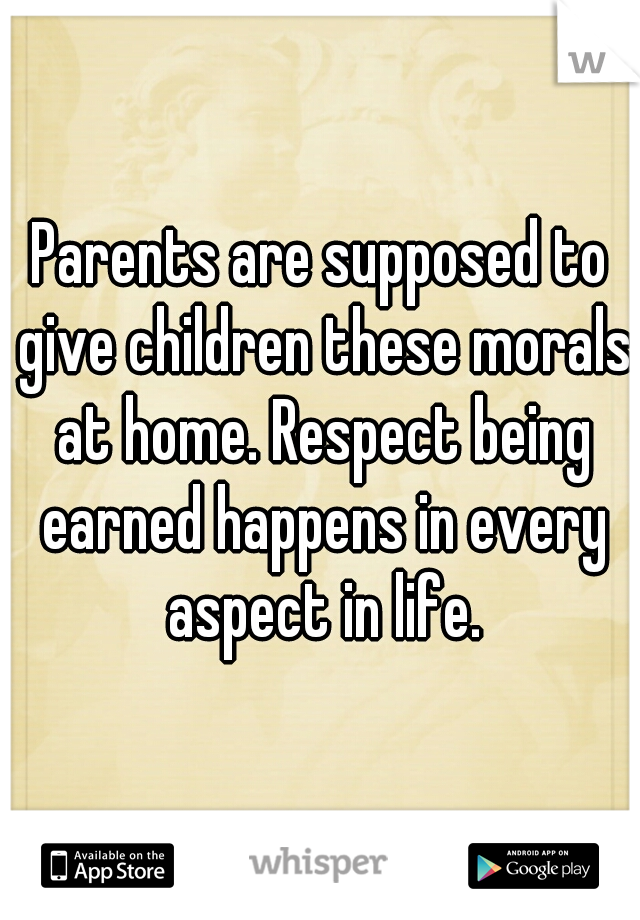 Parents are supposed to give children these morals at home. Respect being earned happens in every aspect in life.