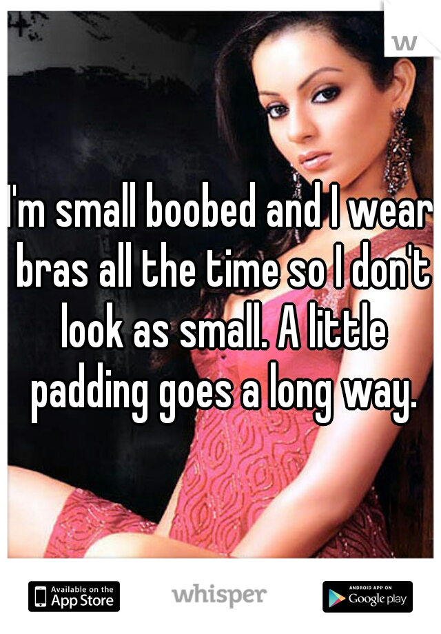 I'm small boobed and I wear bras all the time so I don't look as small. A little padding goes a long way.