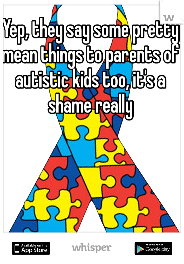 Yep, they say some pretty mean things to parents of autistic kids too, it's a shame really