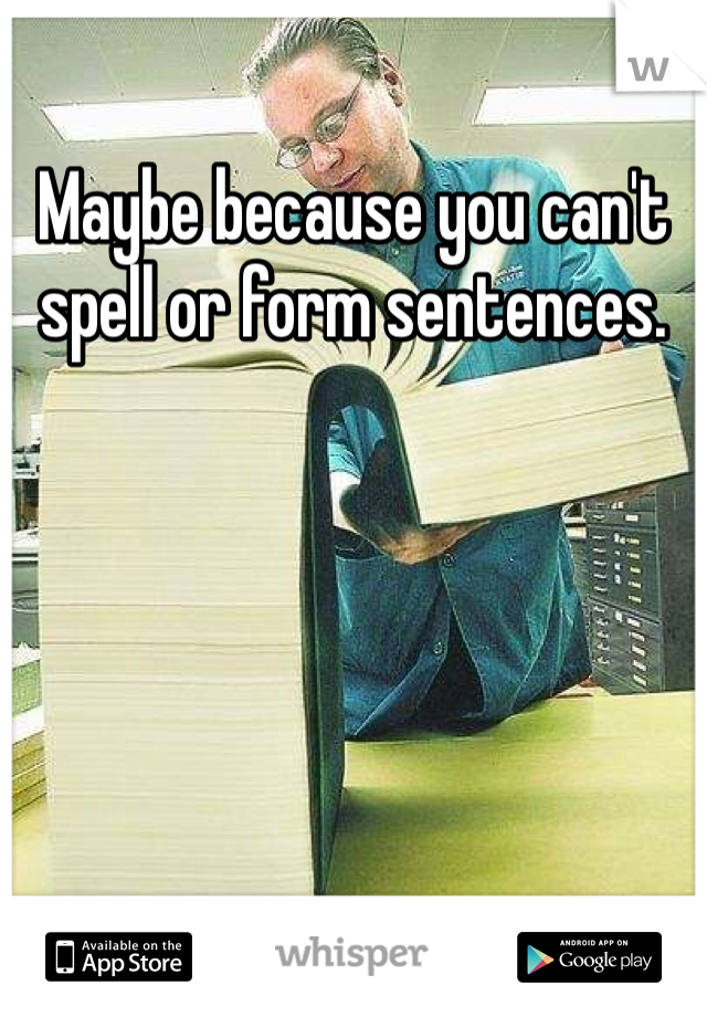 Maybe because you can't spell or form sentences. 