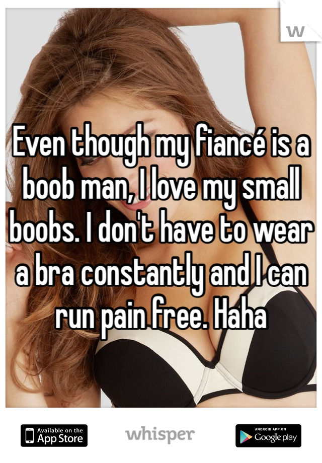 Even though my fiancé is a boob man, I love my small boobs. I don't have to wear a bra constantly and I can run pain free. Haha