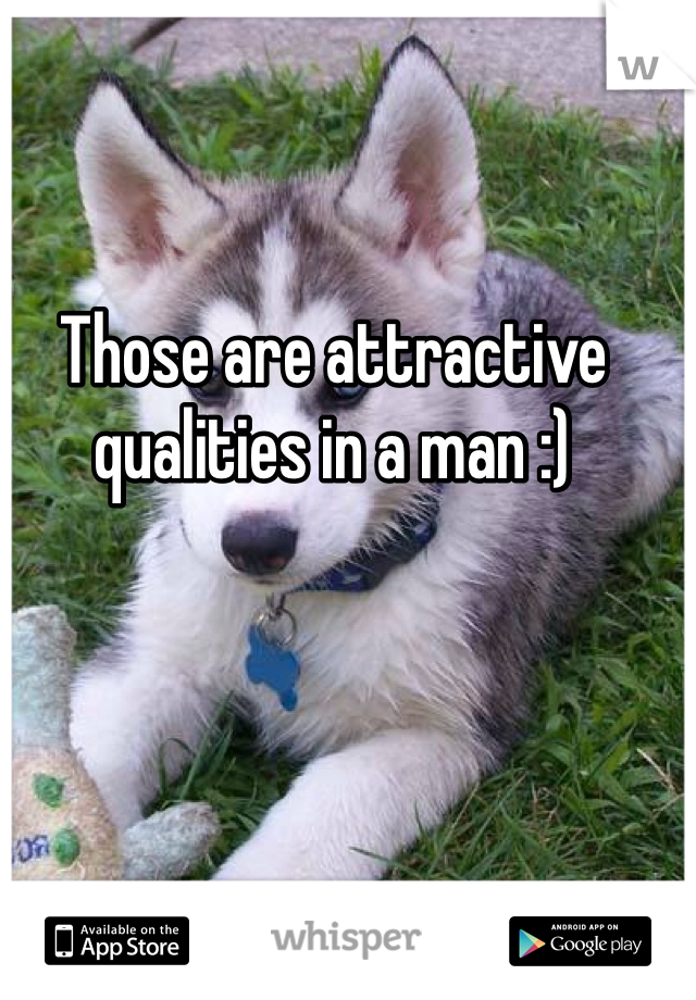 Those are attractive qualities in a man :) 