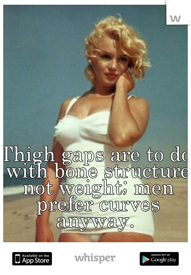 Thigh gaps are to do with bone structure not weight; men prefer curves anyway. 