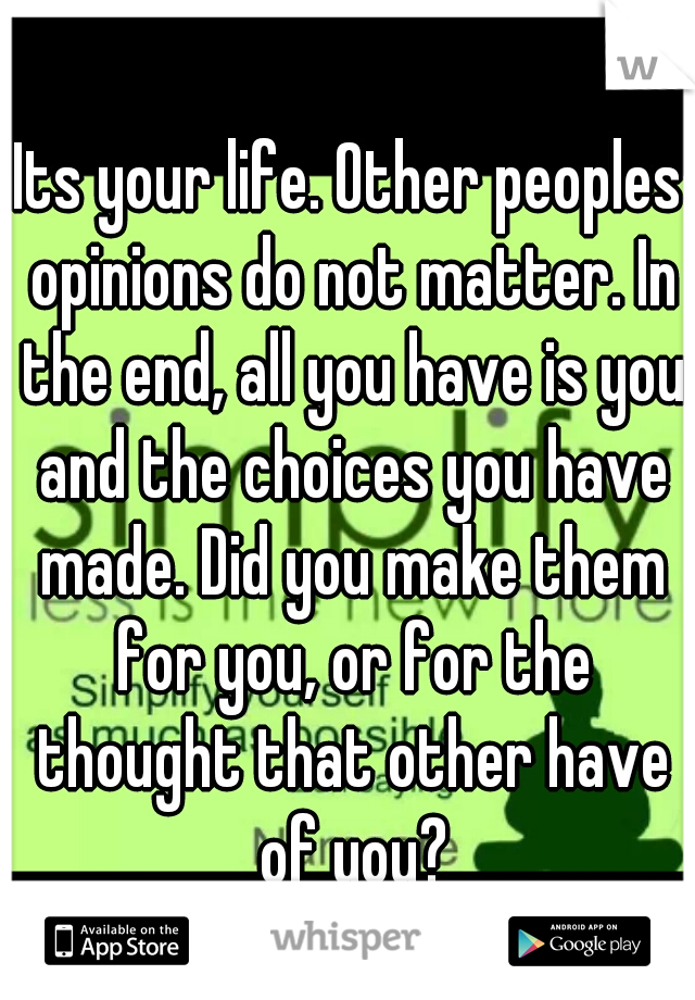 Its your life. Other peoples opinions do not matter. In the end, all you have is you and the choices you have made. Did you make them for you, or for the thought that other have of you?