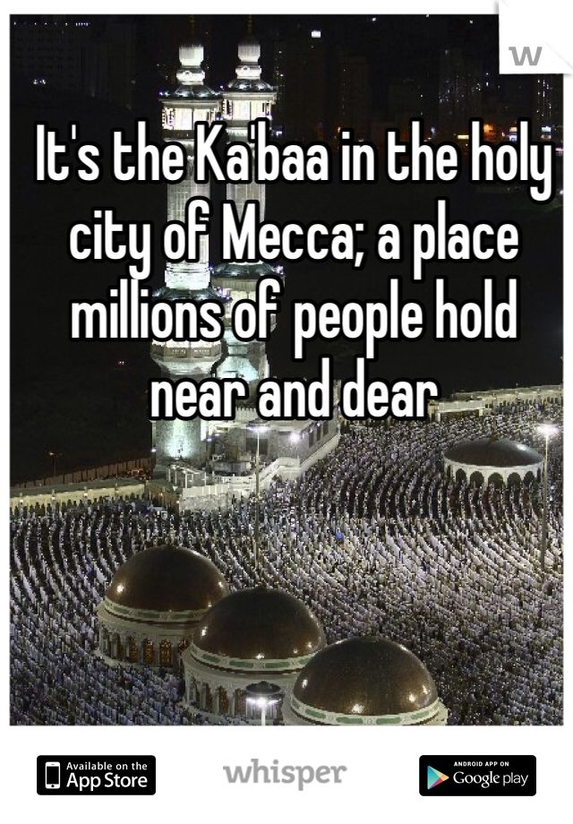 It's the Ka'baa in the holy city of Mecca; a place millions of people hold near and dear