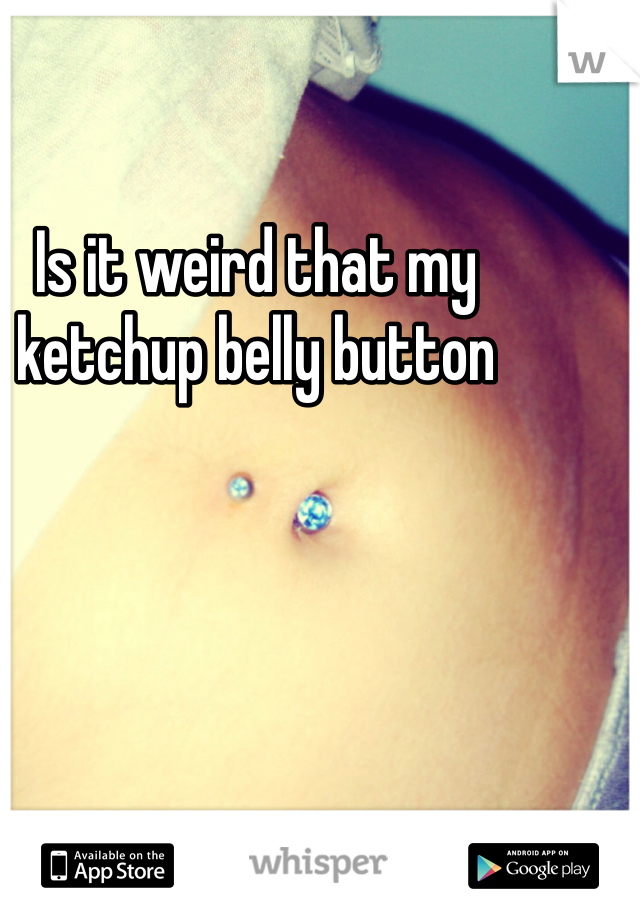 Is it weird that my ketchup belly button 