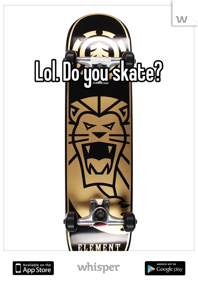 Lol. Do you skate?