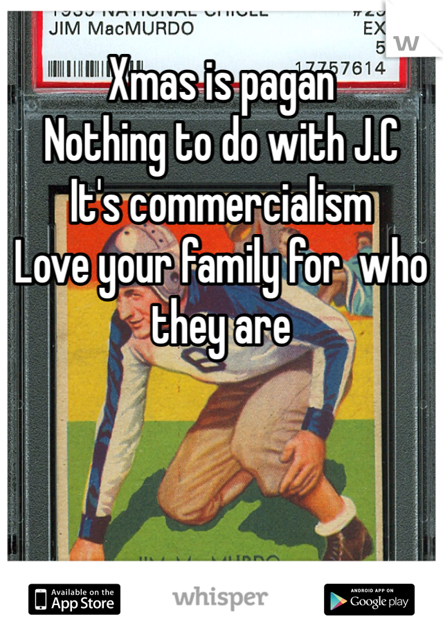 Xmas is pagan
Nothing to do with J.C
It's commercialism
Love your family for  who they are