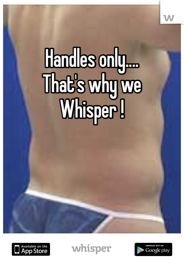 Handles only....
That's why we
Whisper !