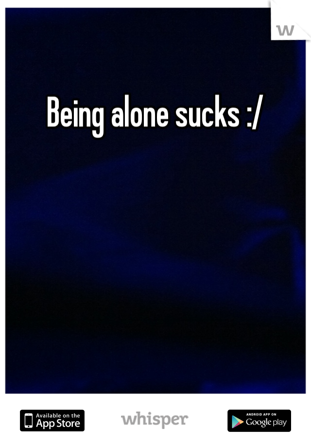 Being alone sucks :/ 