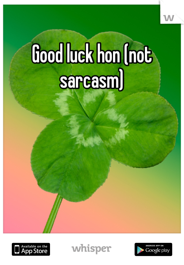 Good luck hon (not sarcasm)
