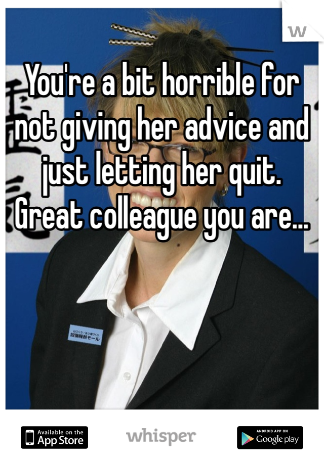 You're a bit horrible for not giving her advice and just letting her quit. Great colleague you are...