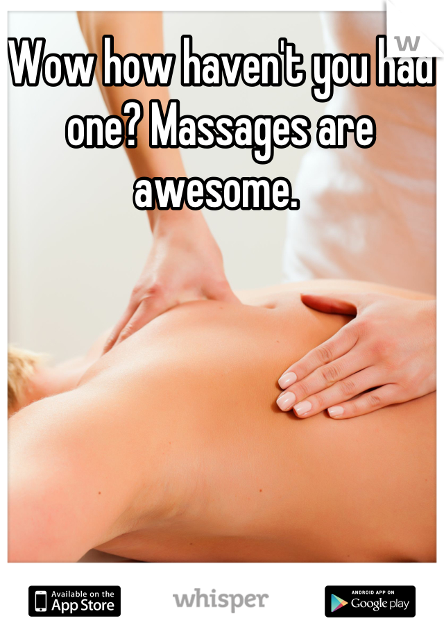 Wow how haven't you had one? Massages are awesome. 