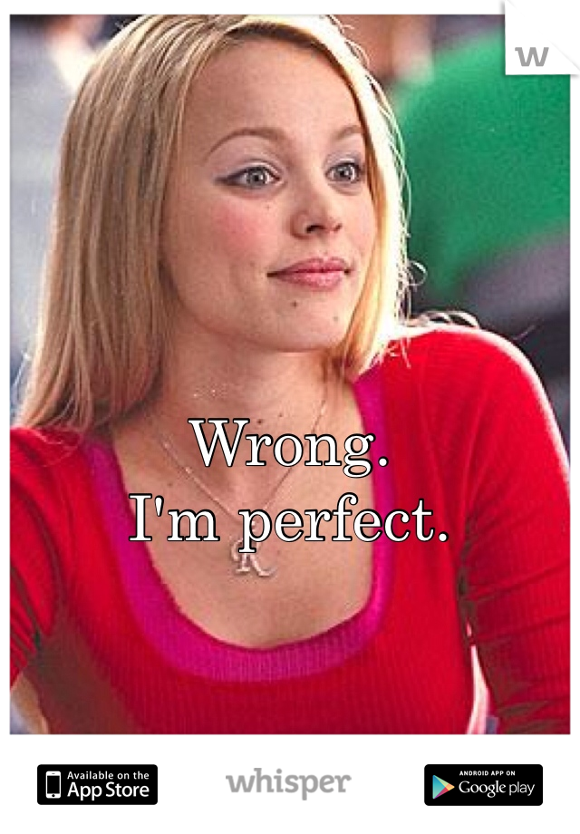 Wrong. 
I'm perfect.