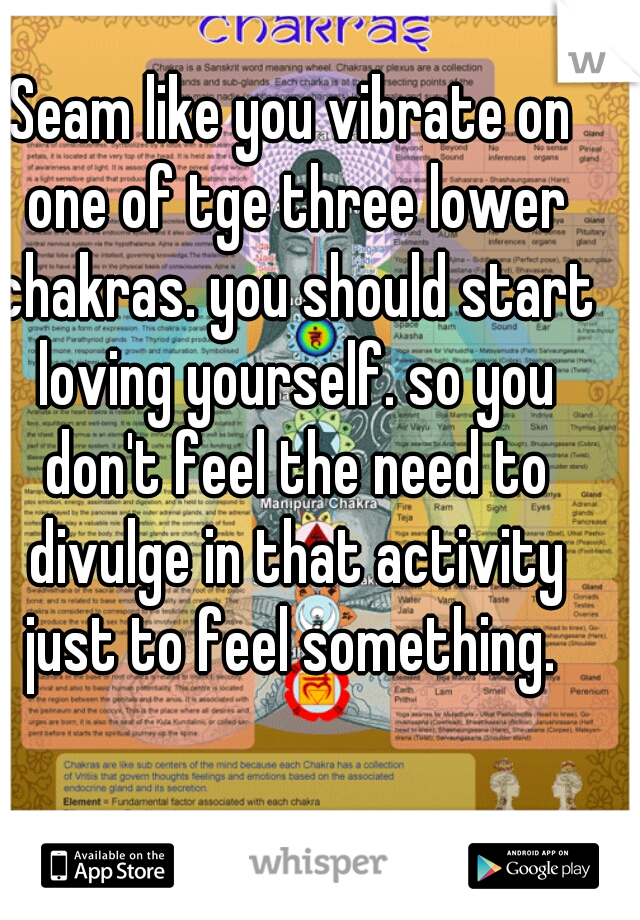 Seam like you vibrate on one of tge three lower chakras. you should start loving yourself. so you don't feel the need to divulge in that activity just to feel something. 