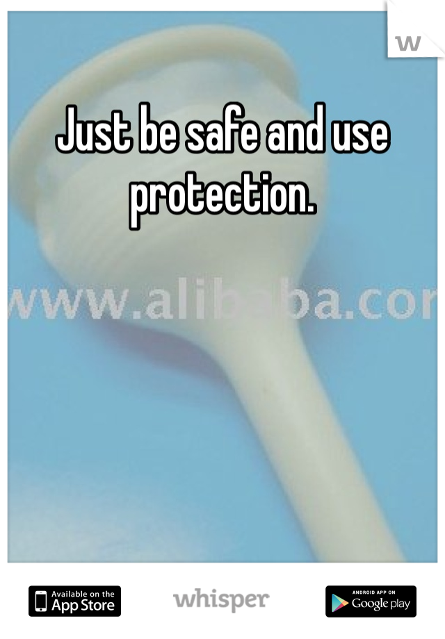 Just be safe and use protection. 