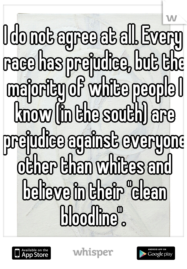 I do not agree at all. Every race has prejudice, but the majority of white people I know (in the south) are prejudice against everyone other than whites and believe in their "clean bloodline". 