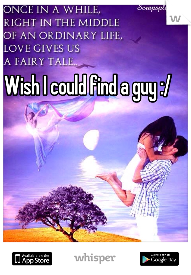 Wish I could find a guy :/