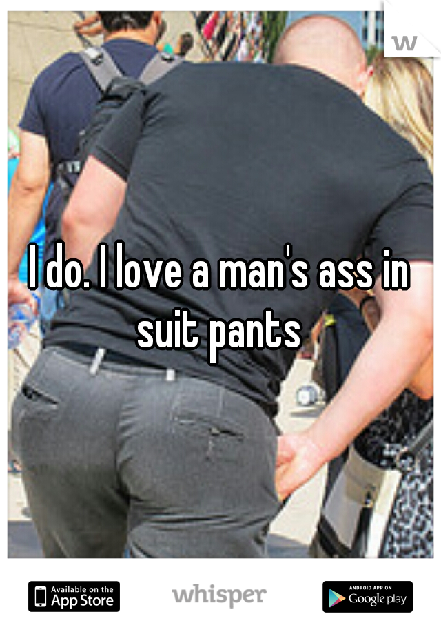 I do. I love a man's ass in suit pants 