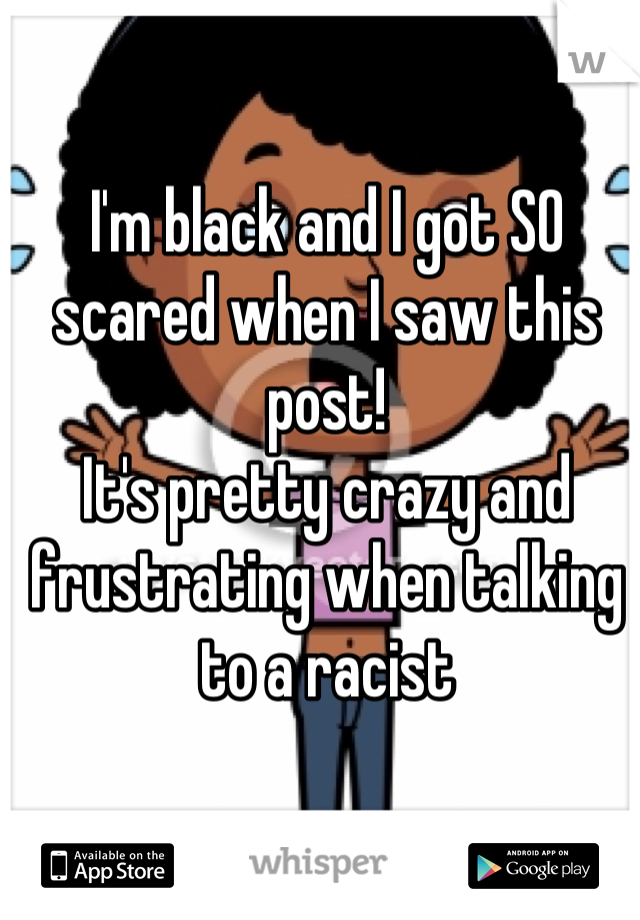 I'm black and I got SO scared when I saw this post!
It's pretty crazy and frustrating when talking to a racist