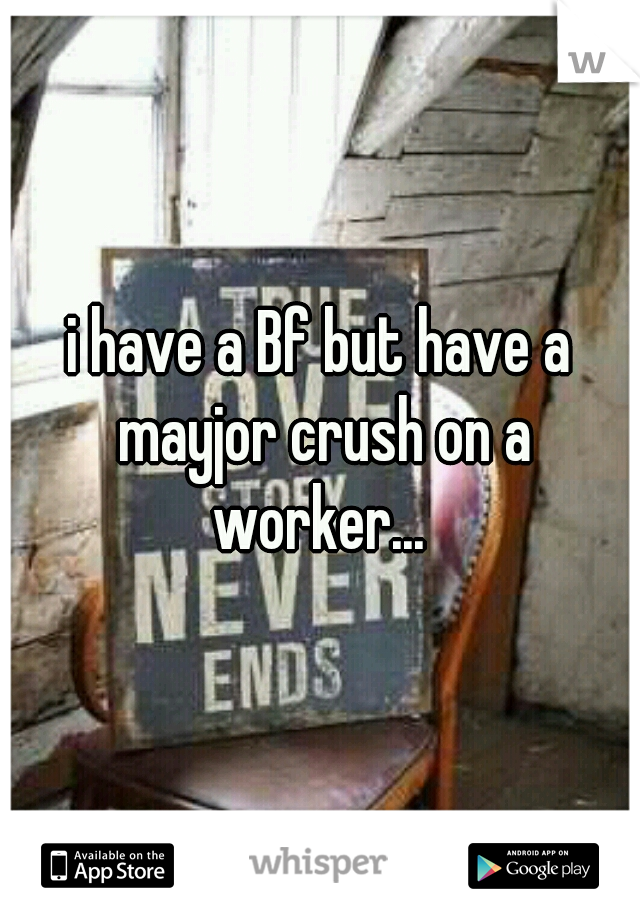 i have a Bf but have a mayjor crush on a worker... 