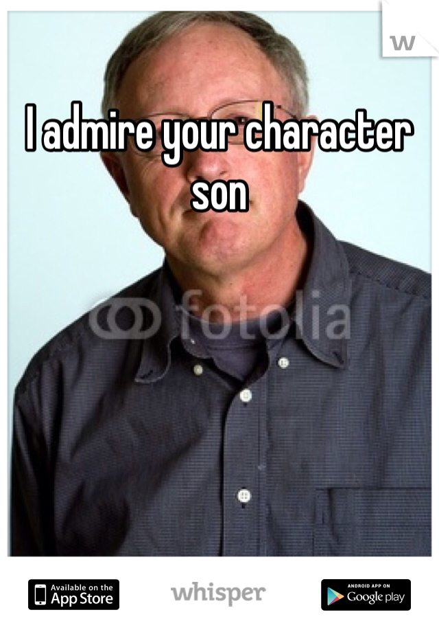 I admire your character son