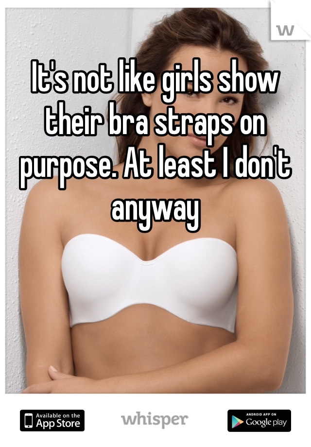 It's not like girls show their bra straps on purpose. At least I don't anyway