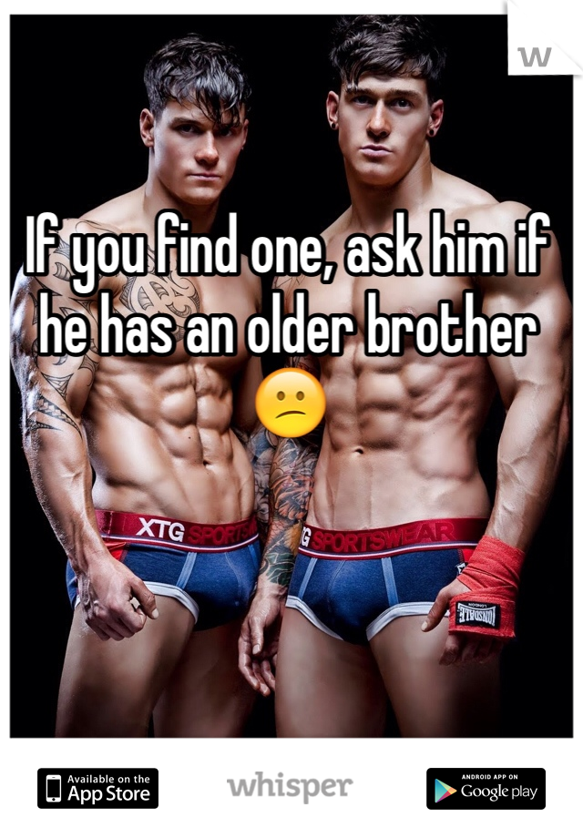 If you find one, ask him if he has an older brother😕