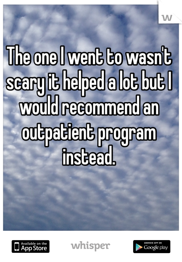 The one I went to wasn't scary it helped a lot but I would recommend an outpatient program instead. 