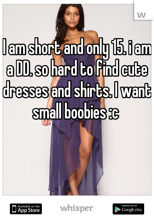 I am short and only 15. i am a DD. so hard to find cute dresses and shirts. I want small boobies :c 