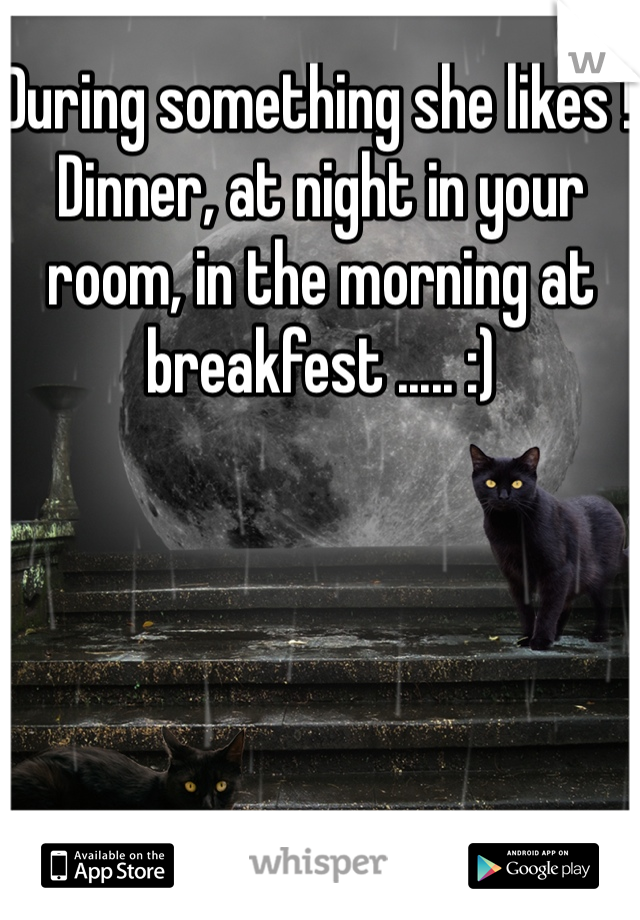 During something she likes ! Dinner, at night in your room, in the morning at breakfest ..... :)