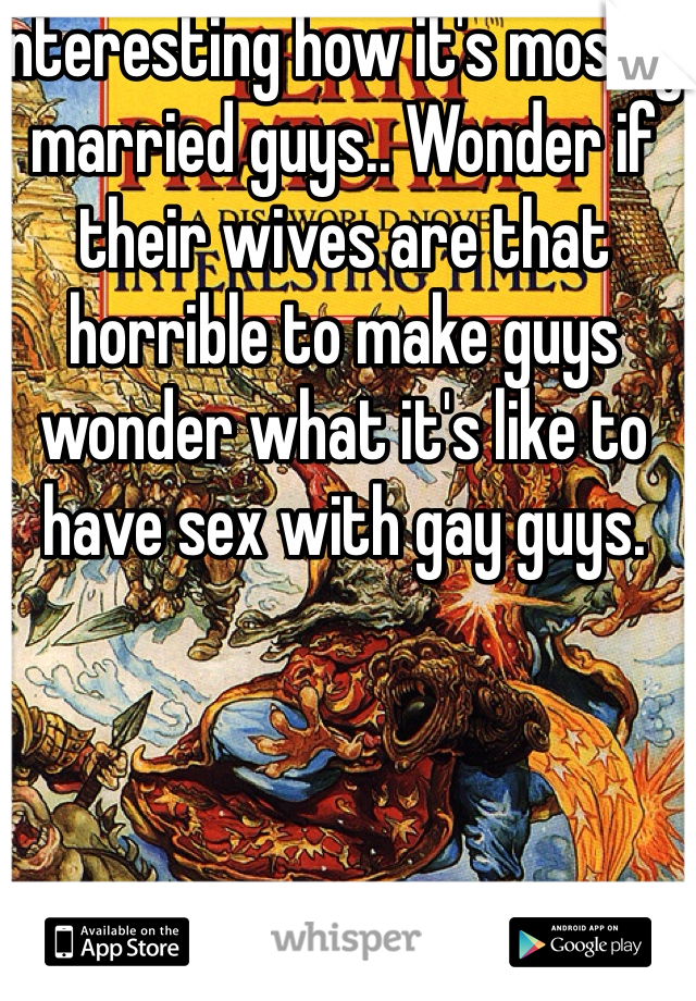 Interesting how it's mostly married guys.. Wonder if their wives are that horrible to make guys wonder what it's like to have sex with gay guys. 