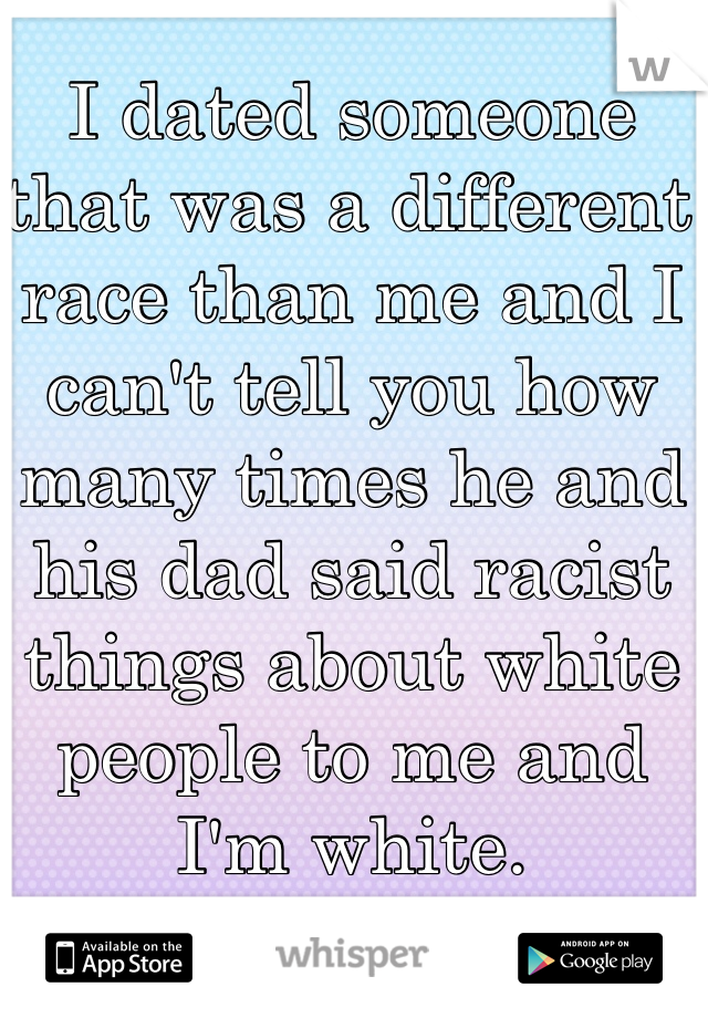 I dated someone that was a different race than me and I can't tell you how many times he and his dad said racist things about white people to me and I'm white.