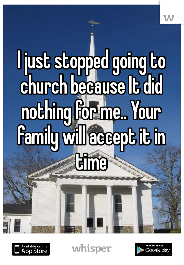 I just stopped going to church because It did nothing for me.. Your family will accept it in time 