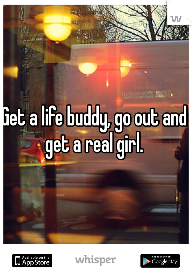 Get a life buddy, go out and get a real girl.